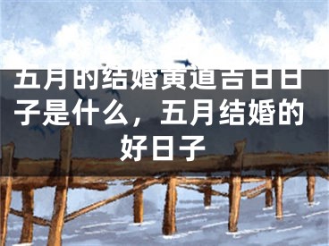 五月的结婚黄道吉日日子是什么，五月结婚的好日子