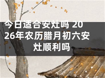 今日适合安灶吗 2026年农历腊月初六安灶顺利吗
