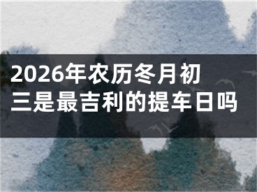 2026年农历冬月初三是最吉利的提车日吗