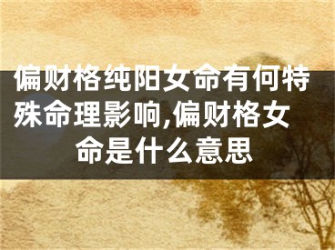 偏财格纯阳女命有何特殊命理影响,偏财格女命是什么意思