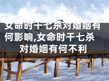 女命时干七杀对婚姻有何影响,女命时干七杀对婚姻有何不利