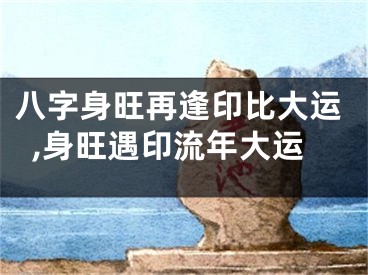 八字身旺再逢印比大运,身旺遇印流年大运