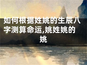 如何根据姓姚的生辰八字测算命运,姚姓姚的姚