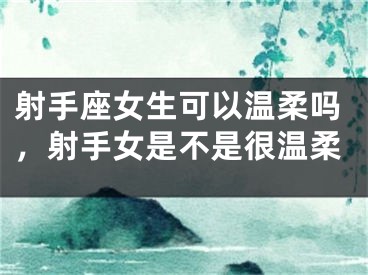 射手座女生可以温柔吗,射手女是不是很温柔