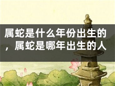 属蛇是什么年份出生的，属蛇是哪年出生的人