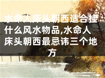 水命人床头朝西适合挂什么风水物品,水命人床头朝西最忌讳三个地方
