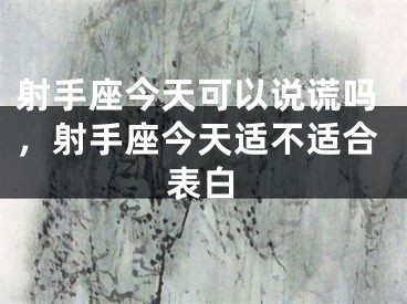 射手座今天可以说谎吗，射手座今天适不适合表白