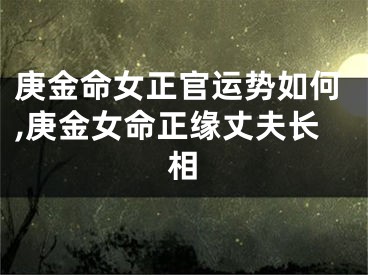 庚金命女正官运势如何,庚金女命正缘丈夫长相