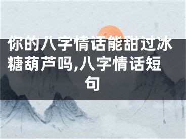 你的八字情话能甜过冰糖葫芦吗,八字情话短句