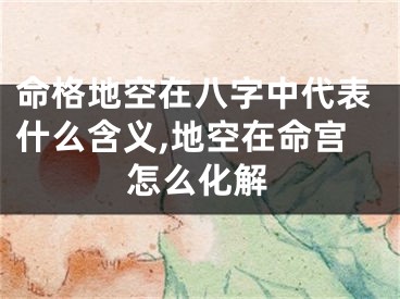 命格地空在八字中代表什么含义,地空在命宫怎么化解