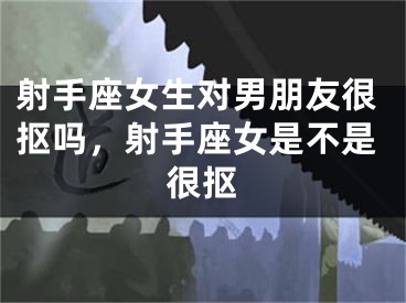 射手座女生对男朋友很抠吗，射手座女是不是很抠