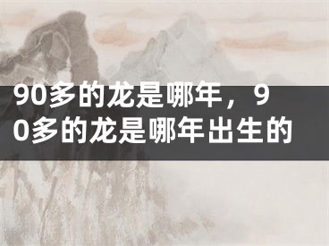 90多的龙是哪年,90多的龙是哪年出生的
