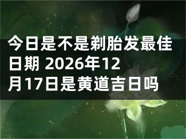 今日是不是剃胎发最佳日期 2026年12月17日是黄道吉日吗