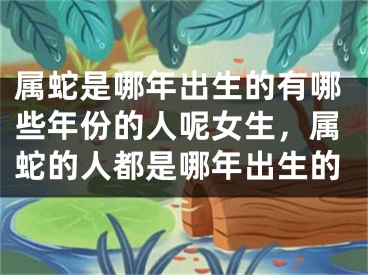 属蛇是哪年出生的有哪些年份的人呢女生，属蛇的人都是哪年出生的
