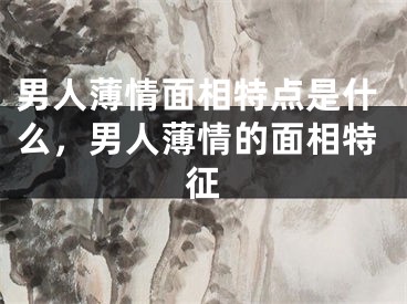 男人薄情面相特点是什么，男人薄情的面相特征