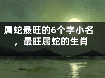 属蛇最旺的6个字小名，最旺属蛇的生肖