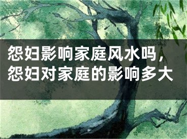 怨妇影响家庭风水吗，怨妇对家庭的影响多大