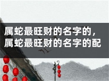 属蛇最旺财的名字的，属蛇最旺财的名字的配