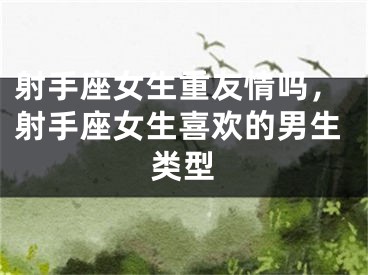 射手座女生重友情吗，射手座女生喜欢的男生类型