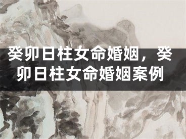 癸卯日柱女命婚姻，癸卯日柱女命婚姻案例