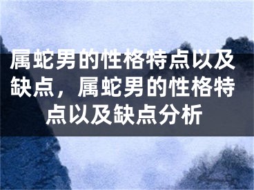 属蛇男的性格特点以及缺点，属蛇男的性格特点以及缺点分析