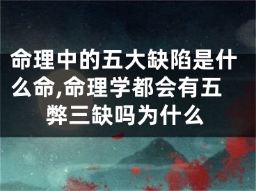 命理中的五大缺陷是什么命,命理学都会有五弊三缺吗为什么