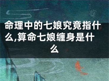命理中的七娘究竟指什么,算命七娘缠身是什么