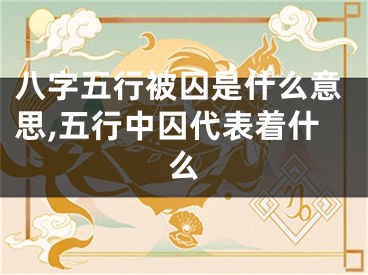 八字五行被囚是什么意思,五行中囚代表着什么