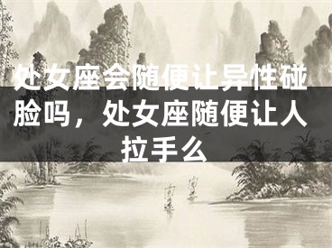 处女座会随便让异性碰脸吗，处女座随便让人拉手么