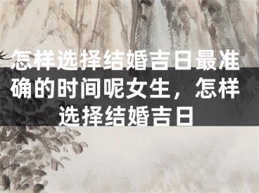 怎样选择结婚吉日最准确的时间呢女生，怎样选择结婚吉日