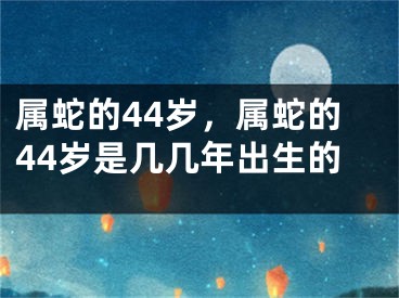 属蛇的44岁，属蛇的44岁是几几年出生的