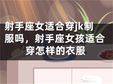 射手座女适合穿jk制服吗，射手座女孩适合穿怎样的衣服
