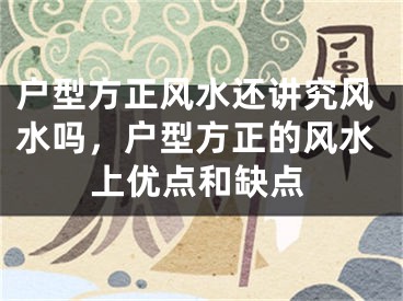 户型方正风水还讲究风水吗，户型方正的风水上优点和缺点