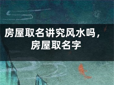 房屋取名讲究风水吗，房屋取名字