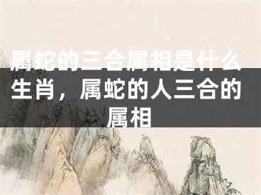 属蛇的三合属相是什么生肖，属蛇的人三合的属相