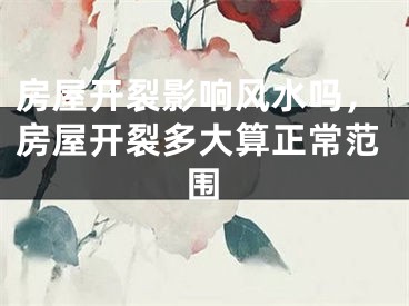 房屋开裂影响风水吗，房屋开裂多大算正常范围