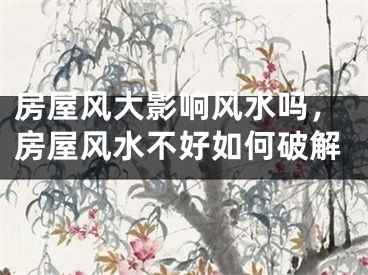 房屋风大影响风水吗，房屋风水不好如何破解
