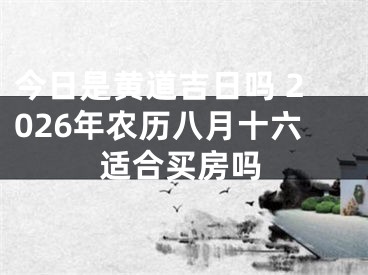今日是黄道吉日吗 2026年农历八月十六适合买房吗