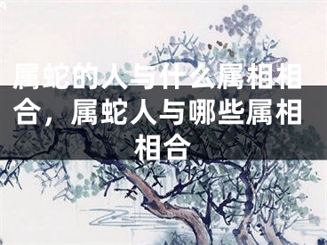 属蛇的人与什么属相相合，属蛇人与哪些属相相合