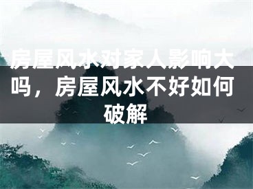 房屋风水对家人影响大吗，房屋风水不好如何破解