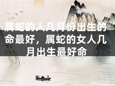 属蛇的人几月份出生的命最好，属蛇的女人几月出生最好命