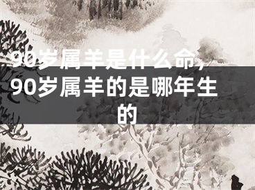 90岁属羊是什么命,90岁属羊的是哪年生的