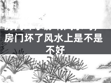 房门坏了影响风水吗，房门坏了风水上是不是不好