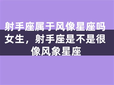 射手座属于风像星座吗女生，射手座是不是很像风象星座