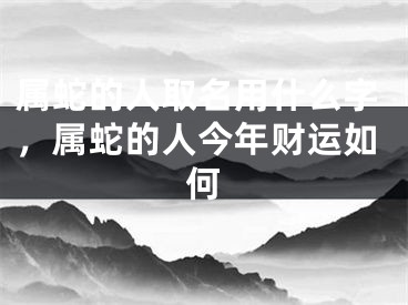 属蛇的人取名用什么字，属蛇的人今年财运如何