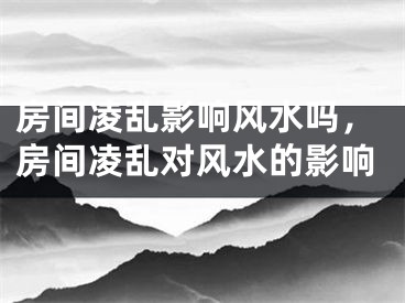 房间凌乱影响风水吗，房间凌乱对风水的影响