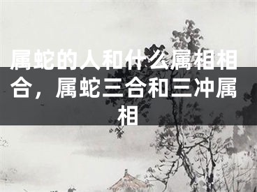 属蛇的人和什么属相相合，属蛇三合和三冲属相