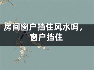 房间窗户挡住风水吗，窗户挡住