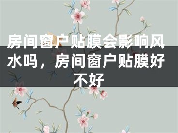 房间窗户贴膜会影响风水吗，房间窗户贴膜好不好