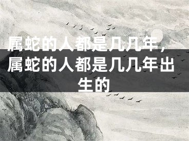 属蛇的人都是几几年，属蛇的人都是几几年出生的